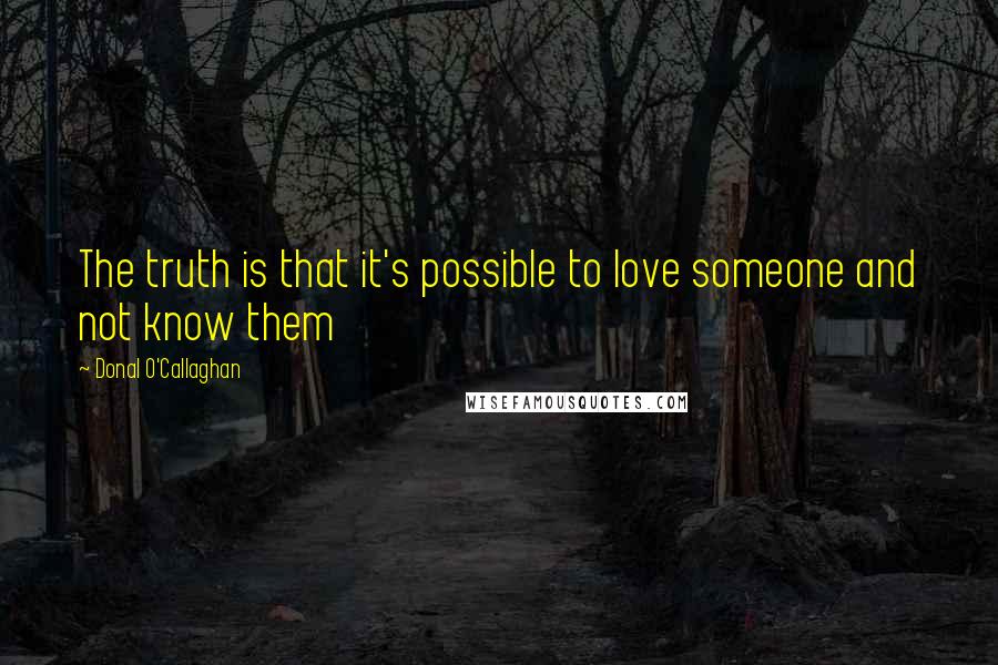 Donal O'Callaghan Quotes: The truth is that it's possible to love someone and not know them