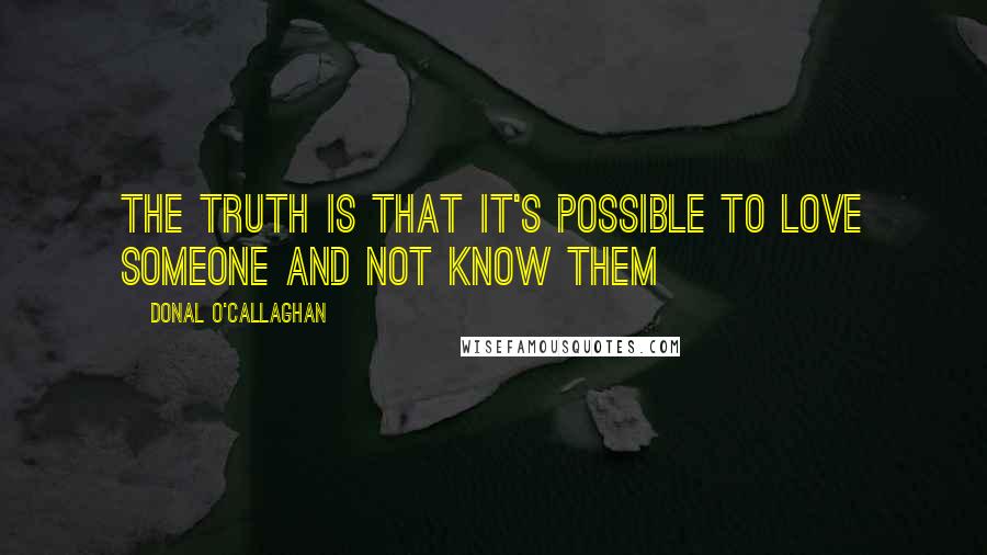 Donal O'Callaghan Quotes: The truth is that it's possible to love someone and not know them