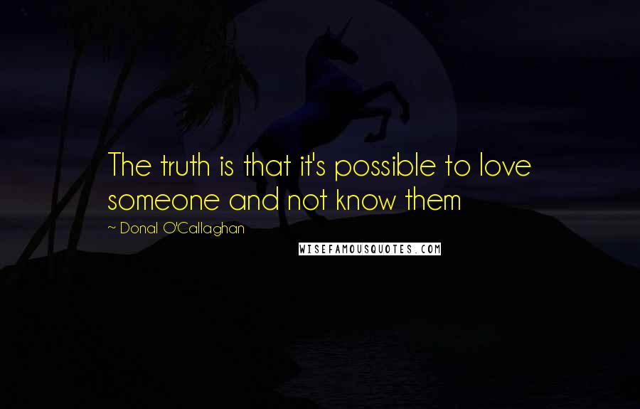 Donal O'Callaghan Quotes: The truth is that it's possible to love someone and not know them