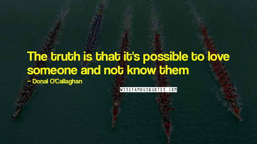 Donal O'Callaghan Quotes: The truth is that it's possible to love someone and not know them