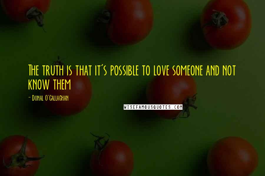 Donal O'Callaghan Quotes: The truth is that it's possible to love someone and not know them