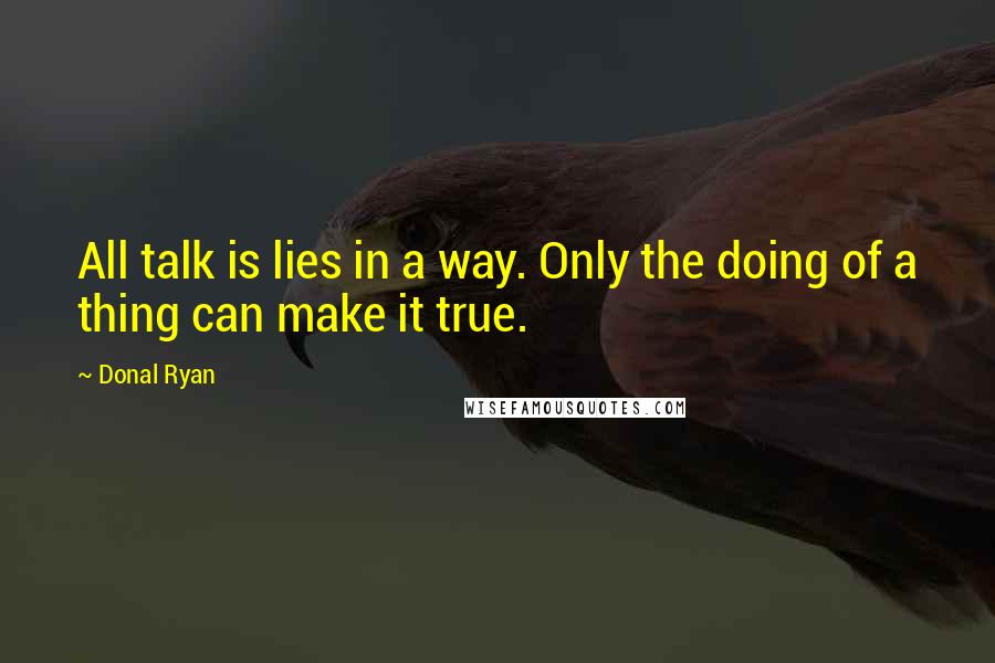 Donal Ryan Quotes: All talk is lies in a way. Only the doing of a thing can make it true.