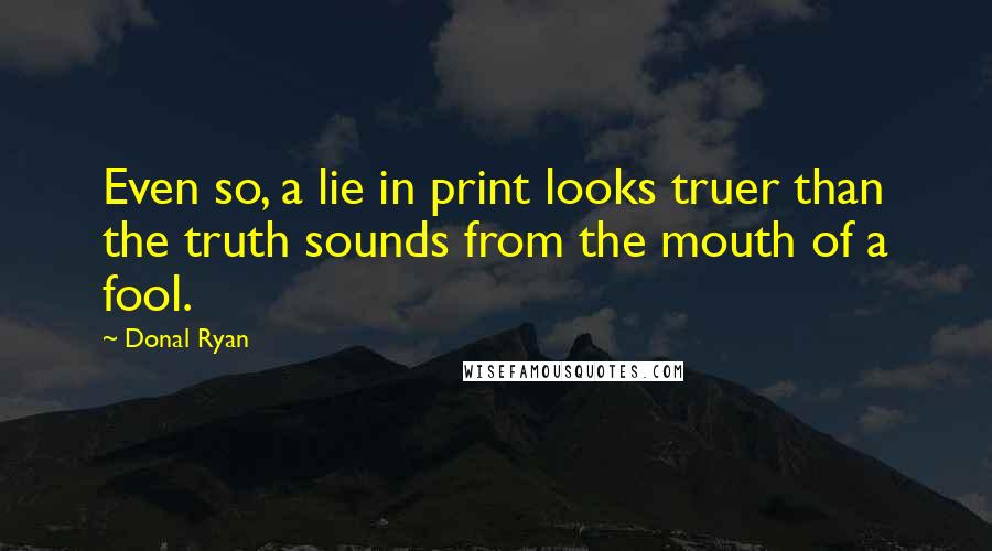 Donal Ryan Quotes: Even so, a lie in print looks truer than the truth sounds from the mouth of a fool.