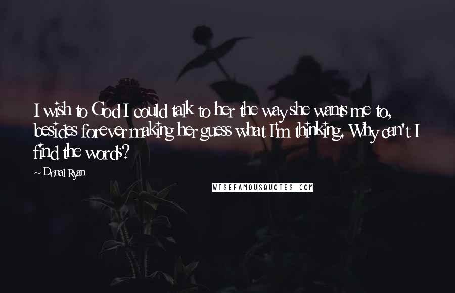 Donal Ryan Quotes: I wish to God I could talk to her the way she wants me to, besides forever making her guess what I'm thinking. Why can't I find the words?