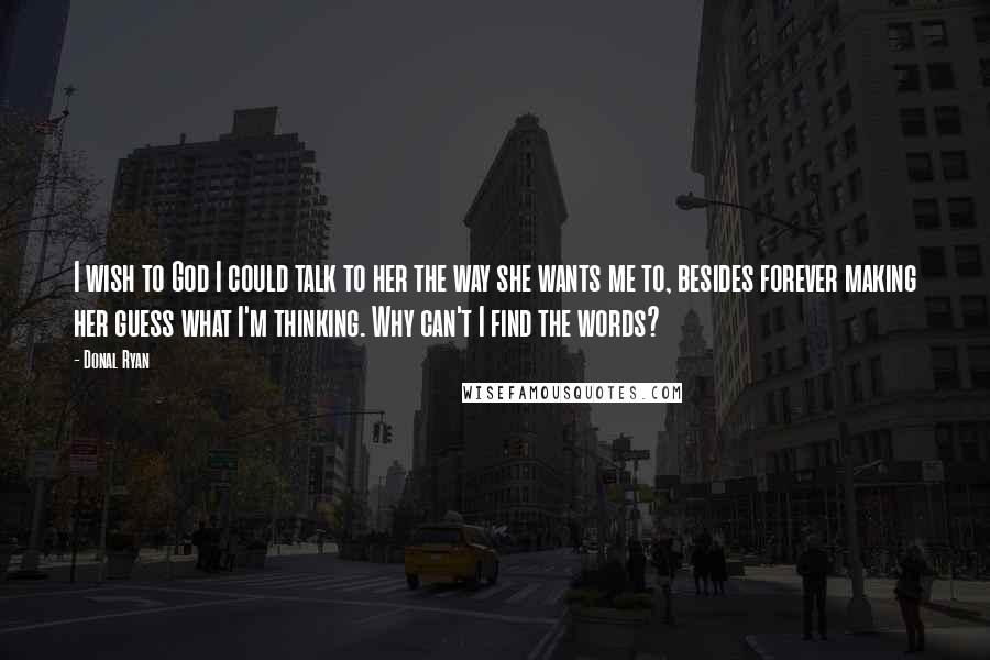 Donal Ryan Quotes: I wish to God I could talk to her the way she wants me to, besides forever making her guess what I'm thinking. Why can't I find the words?