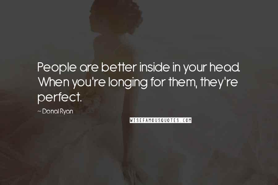 Donal Ryan Quotes: People are better inside in your head. When you're longing for them, they're perfect.