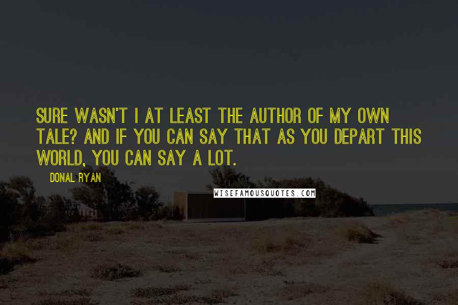 Donal Ryan Quotes: Sure wasn't I at least the author of my own tale? And if you can say that as you depart this world, you can say a lot.
