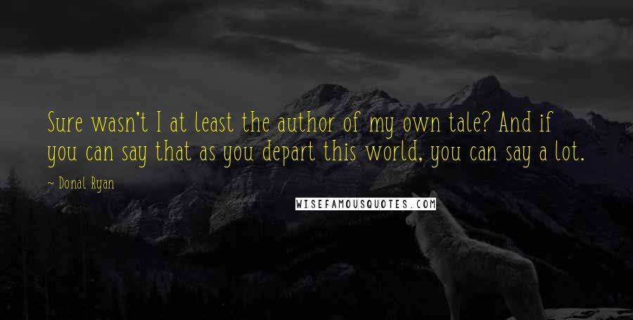 Donal Ryan Quotes: Sure wasn't I at least the author of my own tale? And if you can say that as you depart this world, you can say a lot.