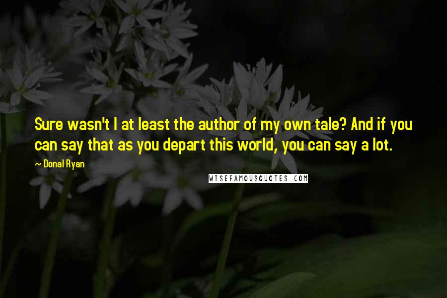 Donal Ryan Quotes: Sure wasn't I at least the author of my own tale? And if you can say that as you depart this world, you can say a lot.