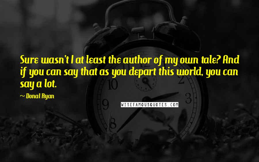 Donal Ryan Quotes: Sure wasn't I at least the author of my own tale? And if you can say that as you depart this world, you can say a lot.