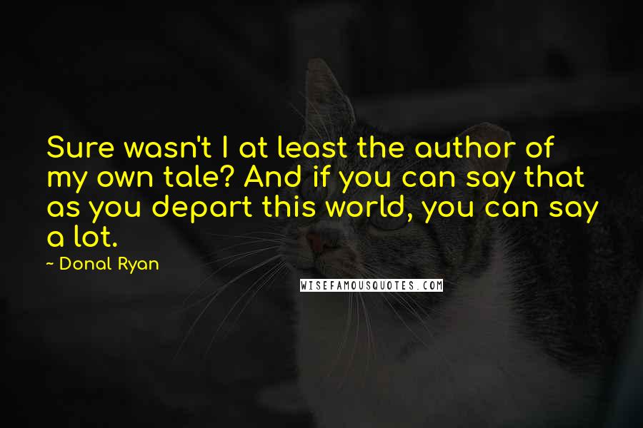 Donal Ryan Quotes: Sure wasn't I at least the author of my own tale? And if you can say that as you depart this world, you can say a lot.