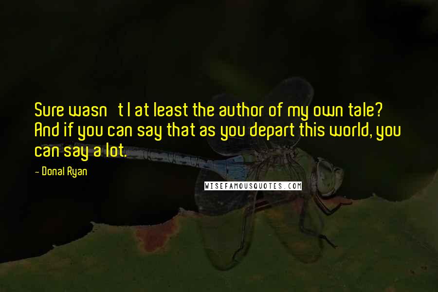 Donal Ryan Quotes: Sure wasn't I at least the author of my own tale? And if you can say that as you depart this world, you can say a lot.