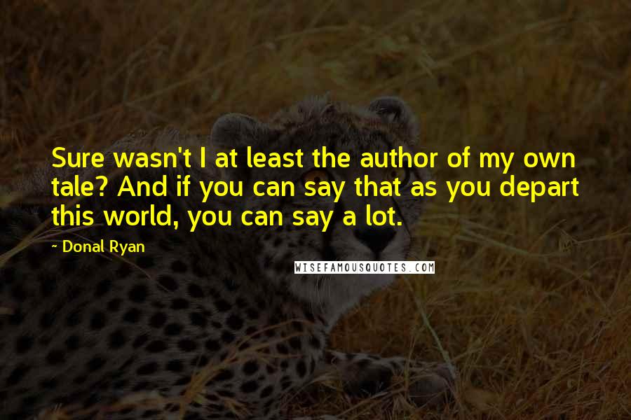 Donal Ryan Quotes: Sure wasn't I at least the author of my own tale? And if you can say that as you depart this world, you can say a lot.