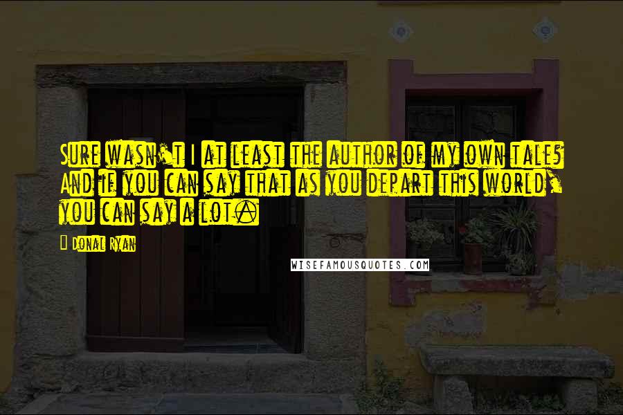 Donal Ryan Quotes: Sure wasn't I at least the author of my own tale? And if you can say that as you depart this world, you can say a lot.