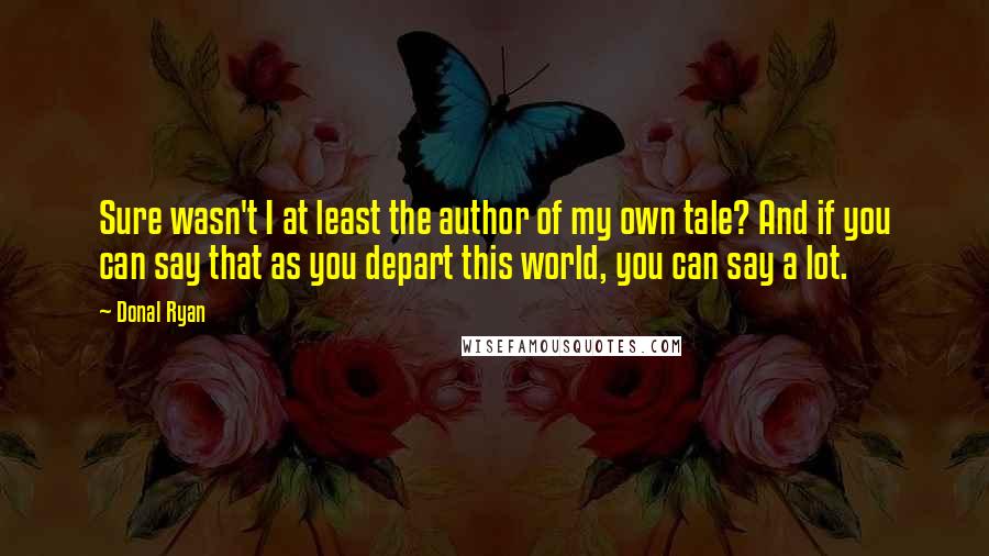 Donal Ryan Quotes: Sure wasn't I at least the author of my own tale? And if you can say that as you depart this world, you can say a lot.