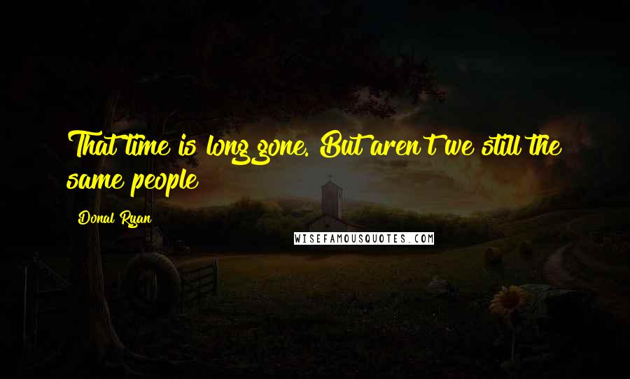 Donal Ryan Quotes: That time is long gone. But aren't we still the same people?