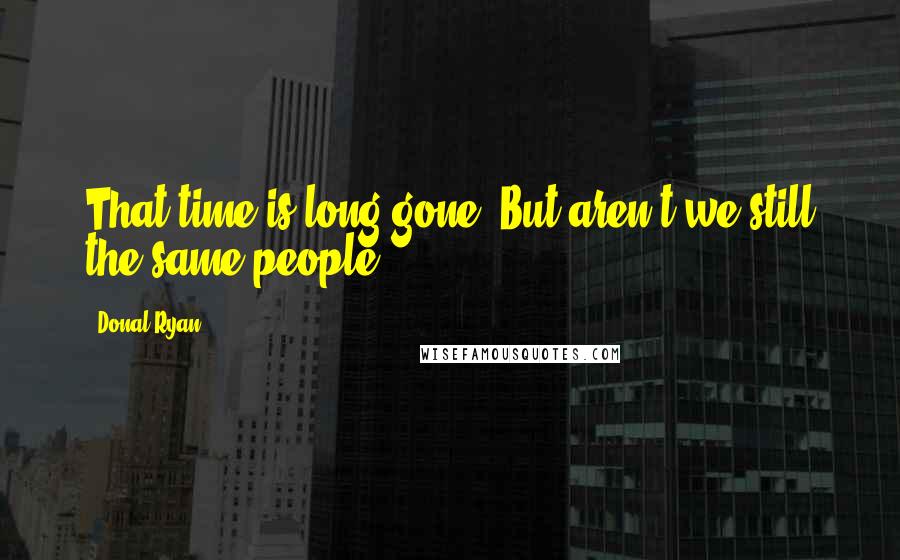 Donal Ryan Quotes: That time is long gone. But aren't we still the same people?