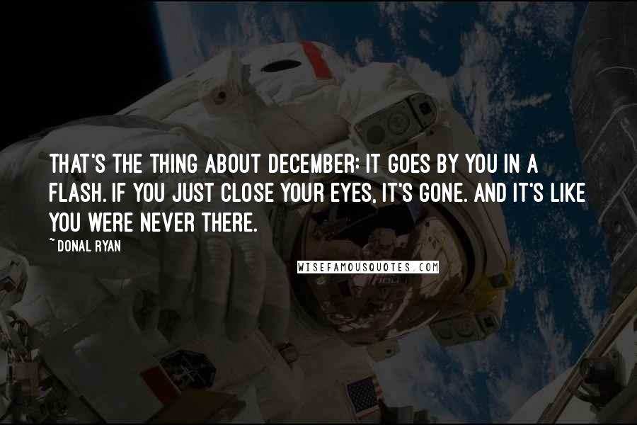 Donal Ryan Quotes: That's the thing about December: it goes by you in a flash. If you just close your eyes, it's gone. And it's like you were never there.