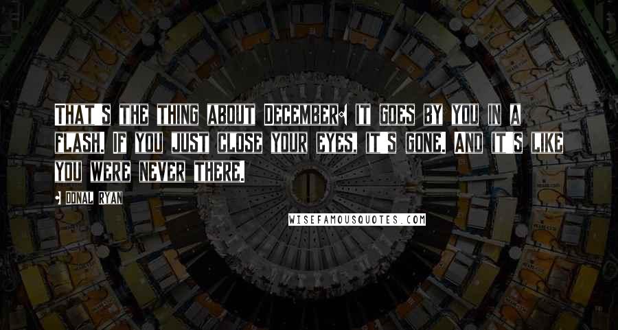 Donal Ryan Quotes: That's the thing about December: it goes by you in a flash. If you just close your eyes, it's gone. And it's like you were never there.