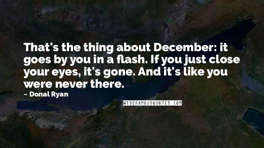 Donal Ryan Quotes: That's the thing about December: it goes by you in a flash. If you just close your eyes, it's gone. And it's like you were never there.