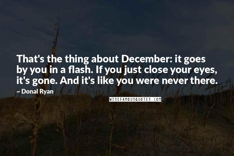 Donal Ryan Quotes: That's the thing about December: it goes by you in a flash. If you just close your eyes, it's gone. And it's like you were never there.