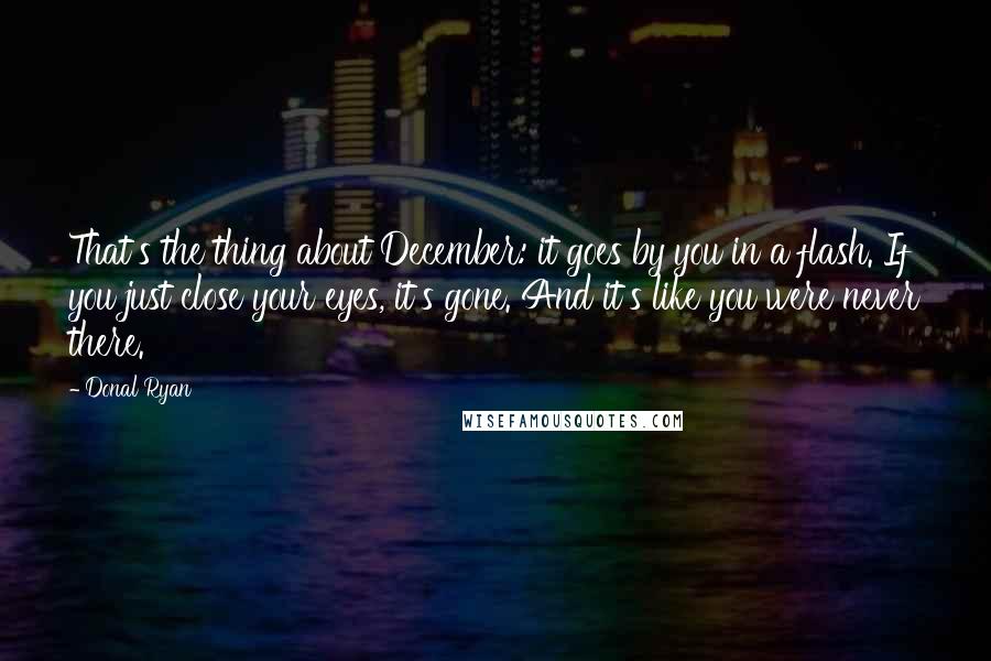 Donal Ryan Quotes: That's the thing about December: it goes by you in a flash. If you just close your eyes, it's gone. And it's like you were never there.