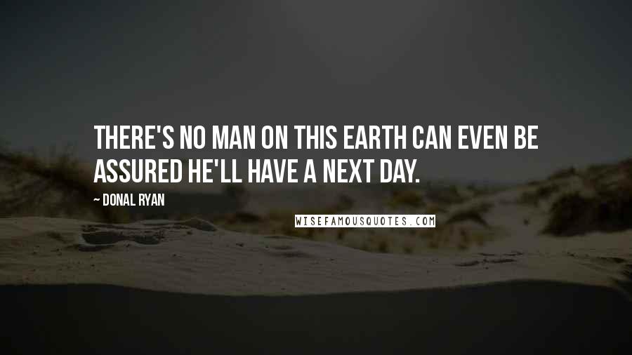 Donal Ryan Quotes: There's no man on this earth can even be assured he'll have a next day.