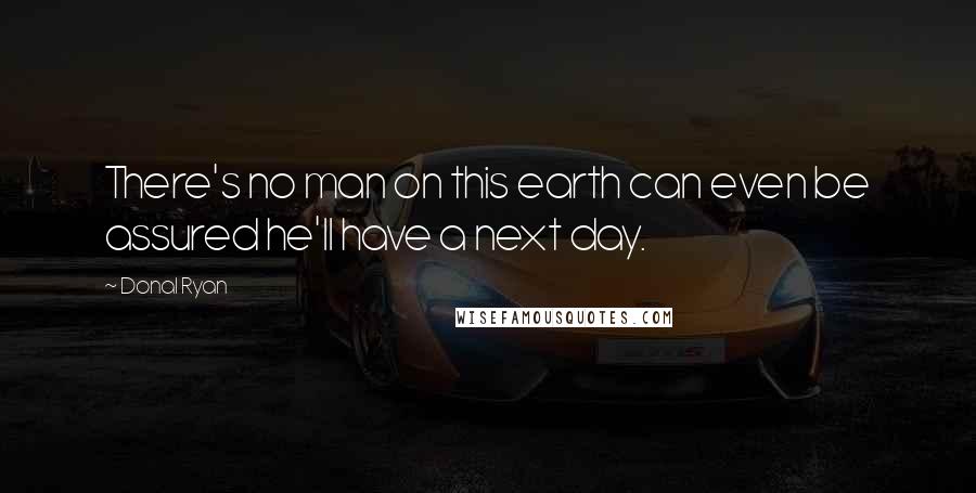 Donal Ryan Quotes: There's no man on this earth can even be assured he'll have a next day.