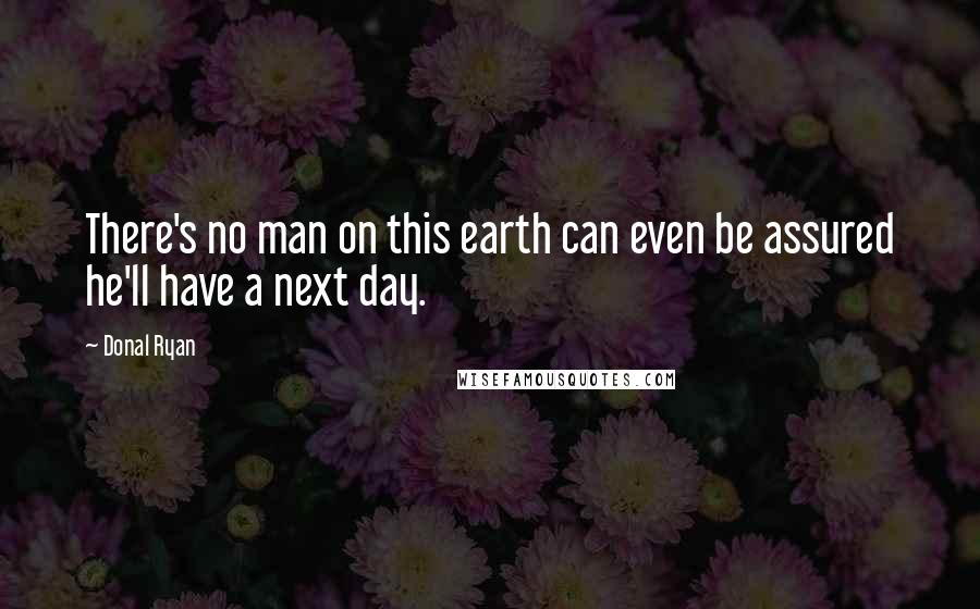 Donal Ryan Quotes: There's no man on this earth can even be assured he'll have a next day.