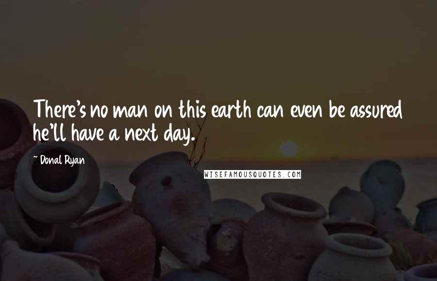 Donal Ryan Quotes: There's no man on this earth can even be assured he'll have a next day.