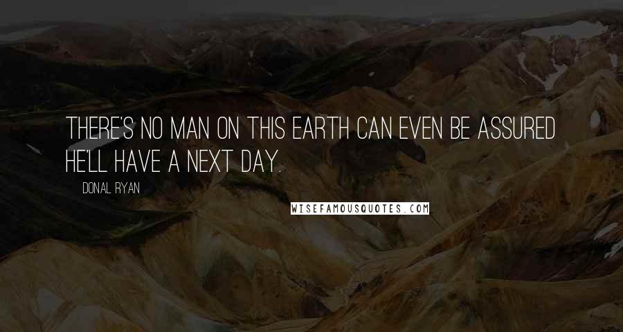 Donal Ryan Quotes: There's no man on this earth can even be assured he'll have a next day.