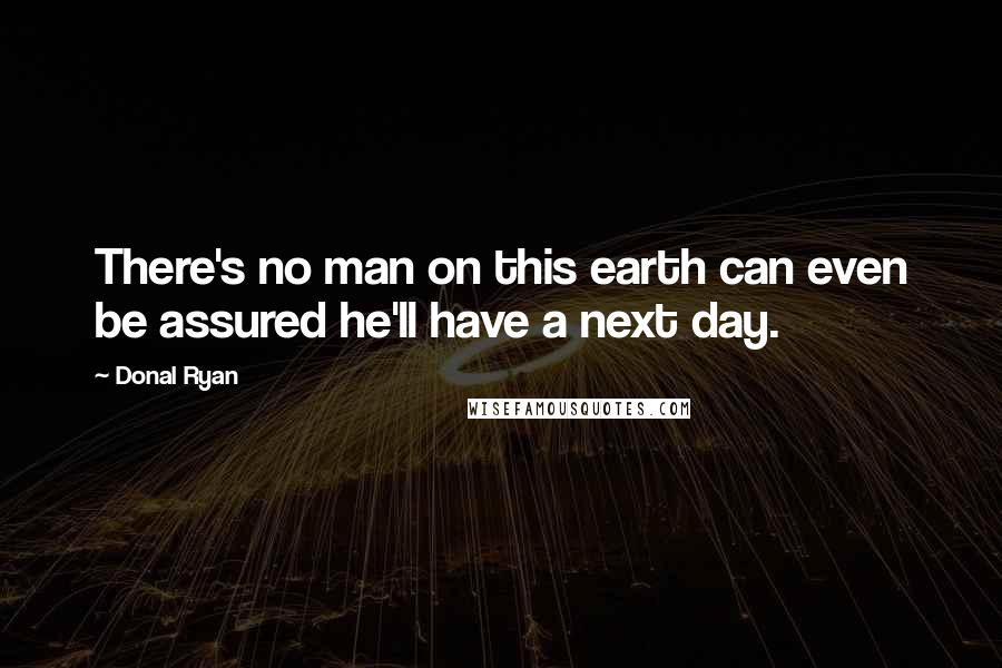 Donal Ryan Quotes: There's no man on this earth can even be assured he'll have a next day.