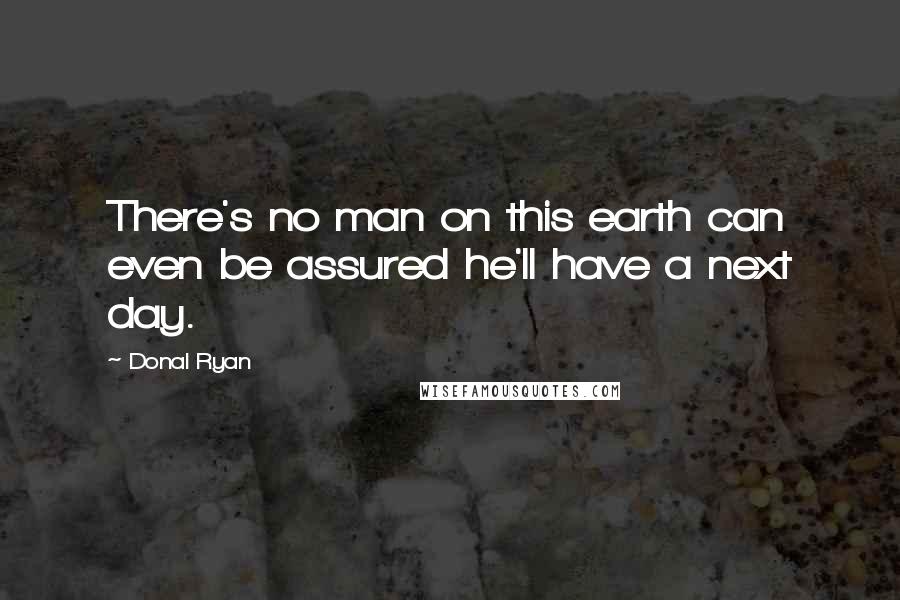 Donal Ryan Quotes: There's no man on this earth can even be assured he'll have a next day.