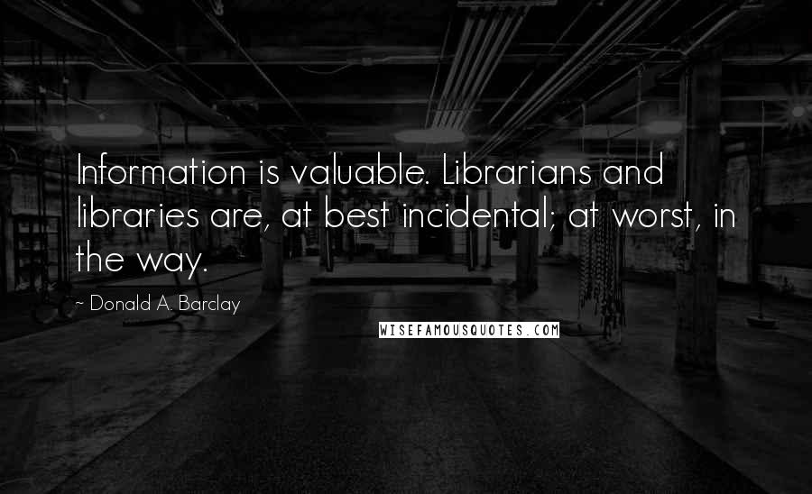 Donald A. Barclay Quotes: Information is valuable. Librarians and libraries are, at best incidental; at worst, in the way.