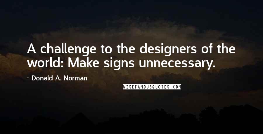 Donald A. Norman Quotes: A challenge to the designers of the world: Make signs unnecessary.