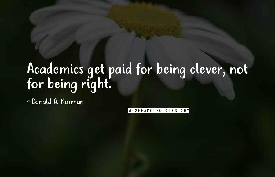 Donald A. Norman Quotes: Academics get paid for being clever, not for being right.