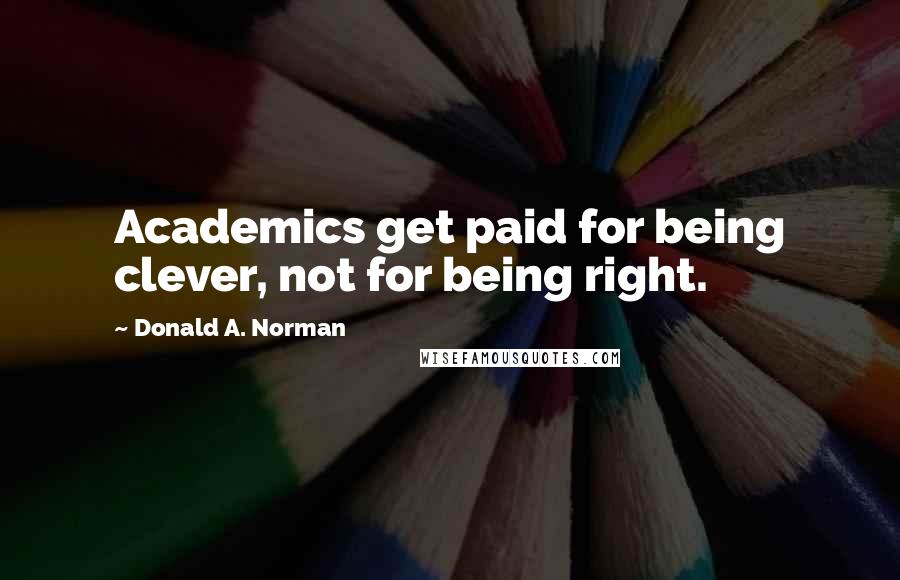 Donald A. Norman Quotes: Academics get paid for being clever, not for being right.