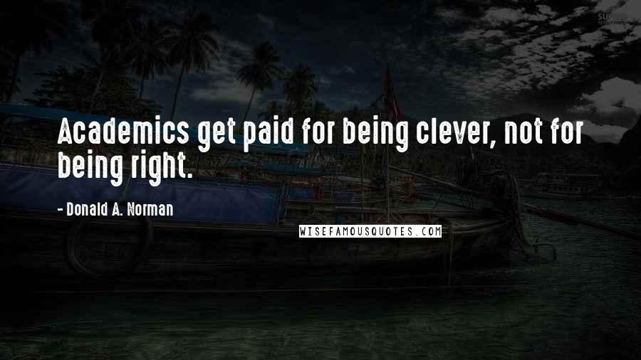 Donald A. Norman Quotes: Academics get paid for being clever, not for being right.
