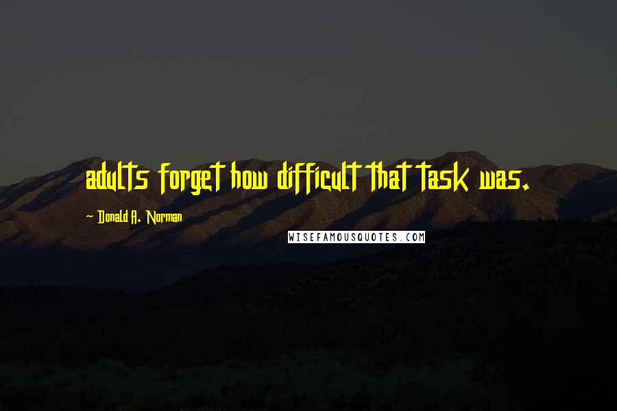 Donald A. Norman Quotes: adults forget how difficult that task was.