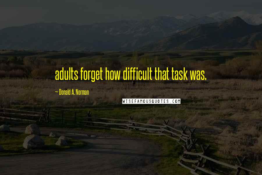 Donald A. Norman Quotes: adults forget how difficult that task was.
