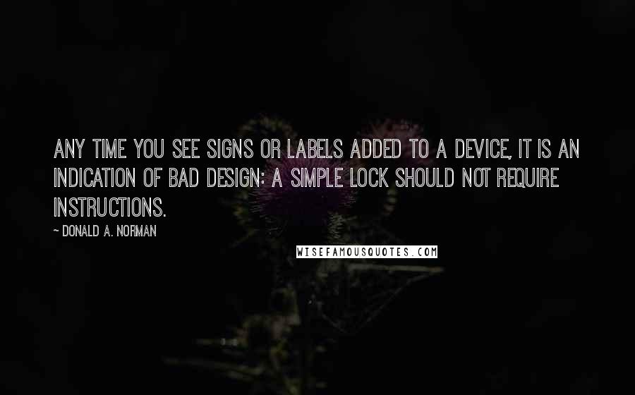 Donald A. Norman Quotes: Any time you see signs or labels added to a device, it is an indication of bad design: a simple lock should not require instructions.