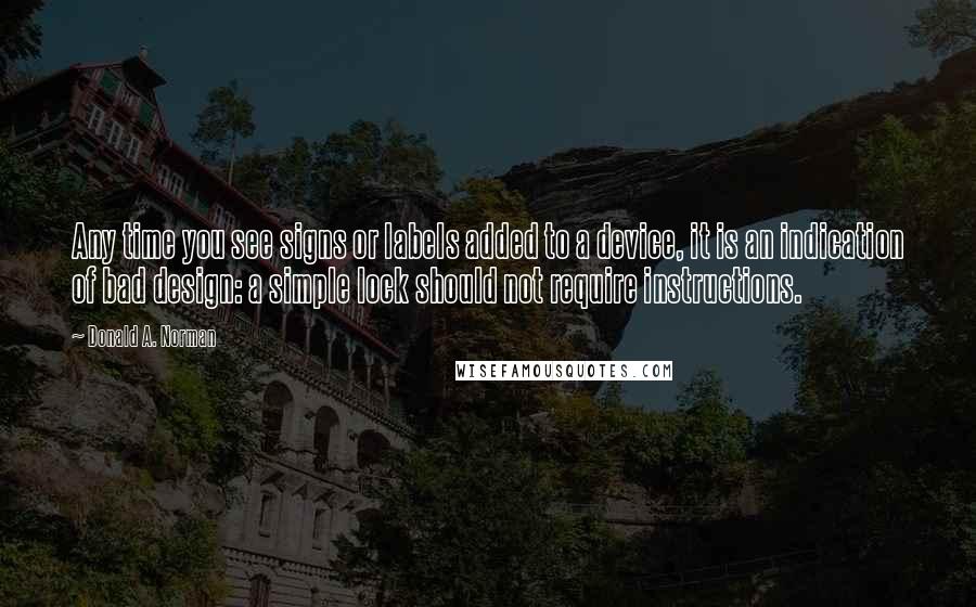 Donald A. Norman Quotes: Any time you see signs or labels added to a device, it is an indication of bad design: a simple lock should not require instructions.