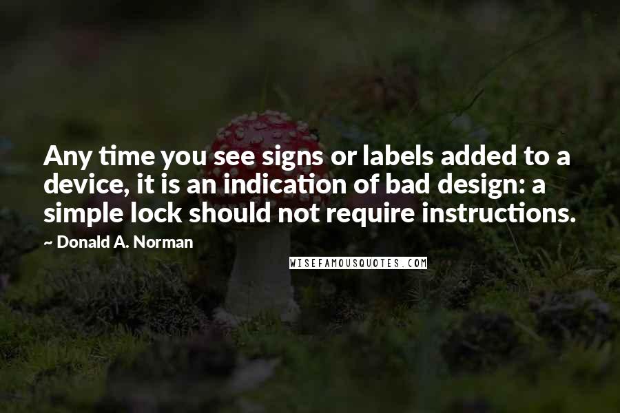 Donald A. Norman Quotes: Any time you see signs or labels added to a device, it is an indication of bad design: a simple lock should not require instructions.