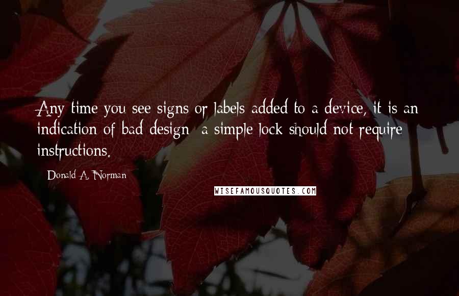 Donald A. Norman Quotes: Any time you see signs or labels added to a device, it is an indication of bad design: a simple lock should not require instructions.
