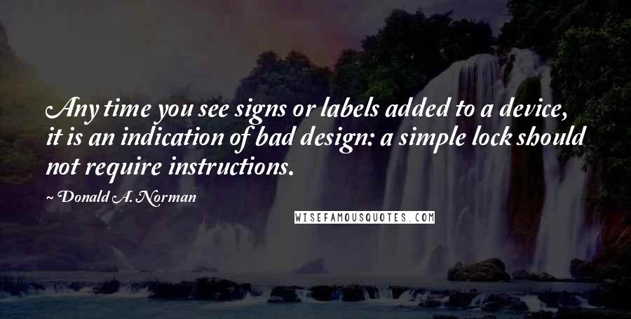 Donald A. Norman Quotes: Any time you see signs or labels added to a device, it is an indication of bad design: a simple lock should not require instructions.