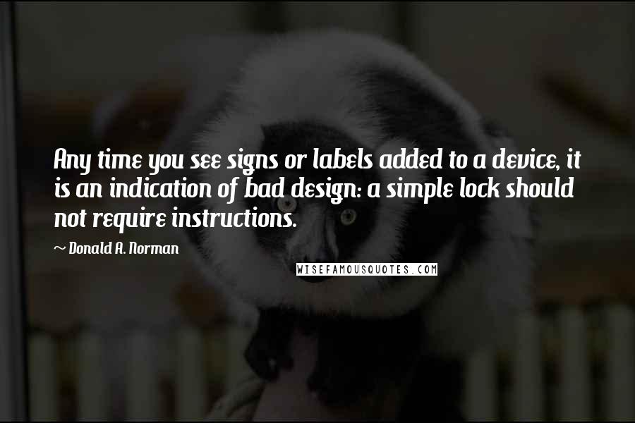 Donald A. Norman Quotes: Any time you see signs or labels added to a device, it is an indication of bad design: a simple lock should not require instructions.