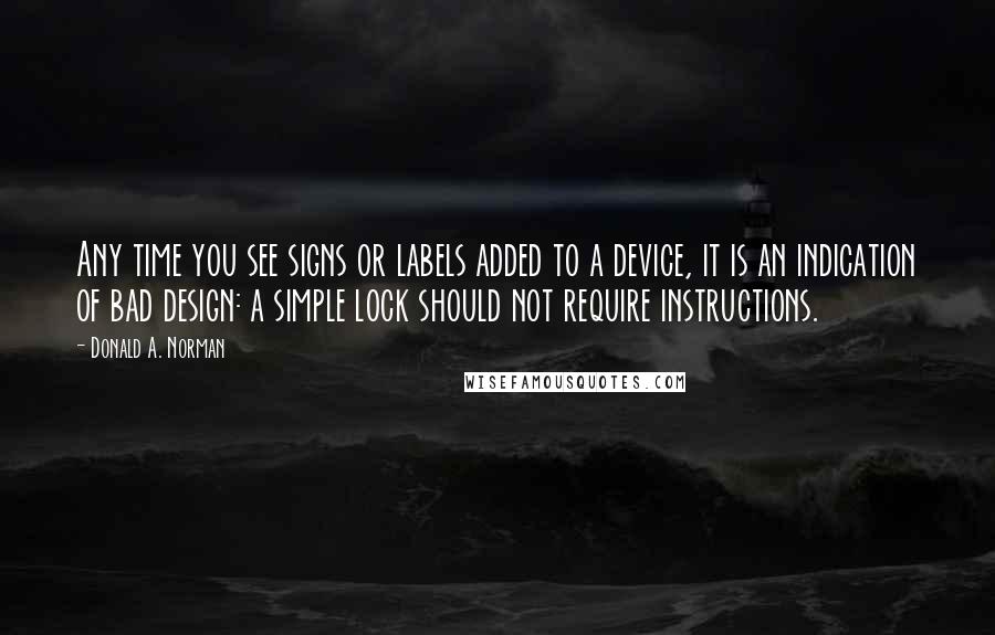 Donald A. Norman Quotes: Any time you see signs or labels added to a device, it is an indication of bad design: a simple lock should not require instructions.