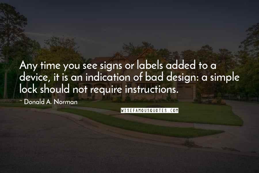 Donald A. Norman Quotes: Any time you see signs or labels added to a device, it is an indication of bad design: a simple lock should not require instructions.