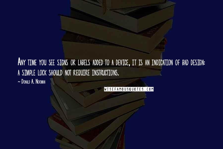 Donald A. Norman Quotes: Any time you see signs or labels added to a device, it is an indication of bad design: a simple lock should not require instructions.