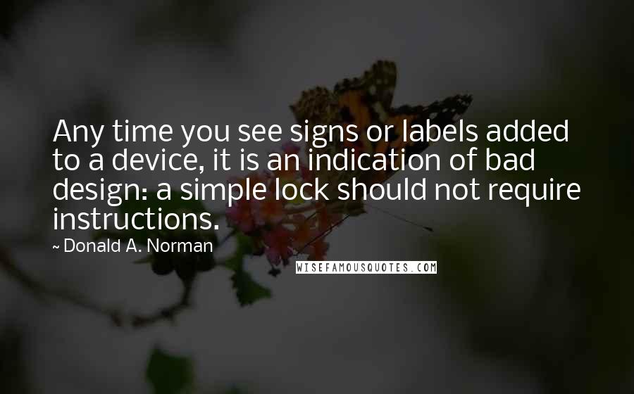 Donald A. Norman Quotes: Any time you see signs or labels added to a device, it is an indication of bad design: a simple lock should not require instructions.